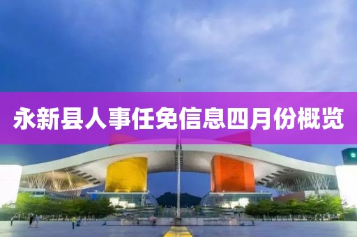 永新縣人事任免信息四月份概覽