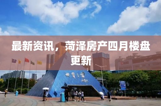 最新資訊，菏澤房產四月樓盤更新