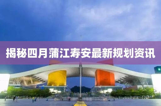 揭秘四月蒲江壽安最新規劃資訊
