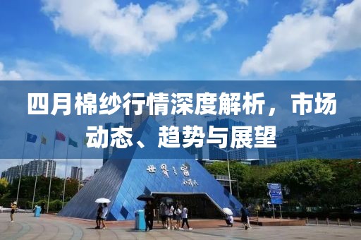 四月棉紗行情深度解析，市場動態、趨勢與展望