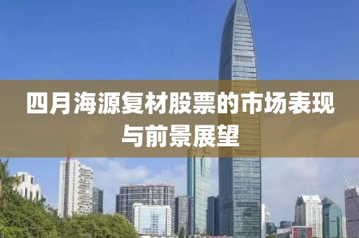 四月海源復材股票的市場表現與前景展望