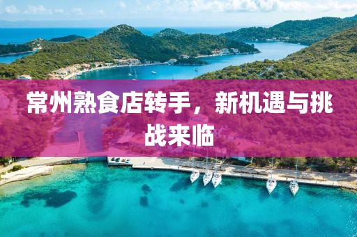 常州熟食店轉手，新機遇與挑戰來臨