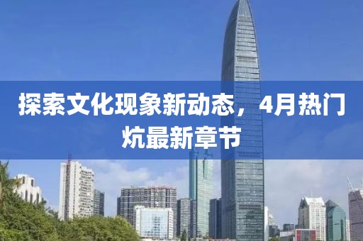 探索文化現象新動態，4月熱門炕最新章節