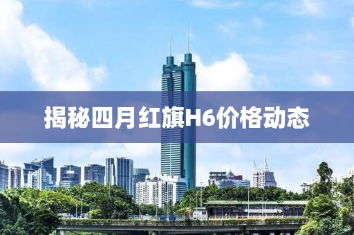 揭秘四月紅旗H6價格動態