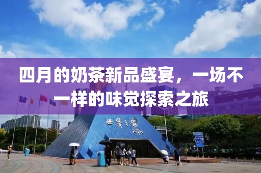 四月的奶茶新品盛宴，一場不一樣的味覺探索之旅