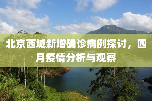 北京西城新增確診病例探討，四月疫情分析與觀察