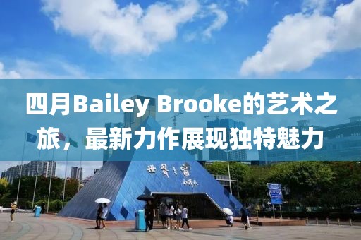 四月Bailey Brooke的藝術之旅，最新力作展現獨特魅力