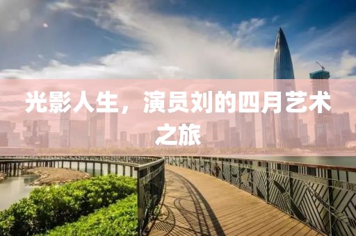 光影人生，演員劉的四月藝術之旅