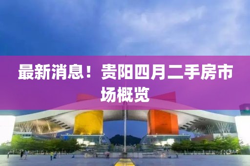最新消息！貴陽四月二手房市場概覽
