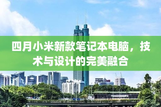 四月小米新款筆記本電腦，技術與設計的完美融合