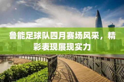 魯能足球隊四月賽場風采，精彩表現展現實力