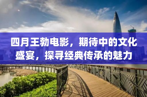 四月王勃電影，期待中的文化盛宴，探尋經典傳承的魅力