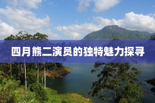 四月熊二演員的獨特魅力探尋