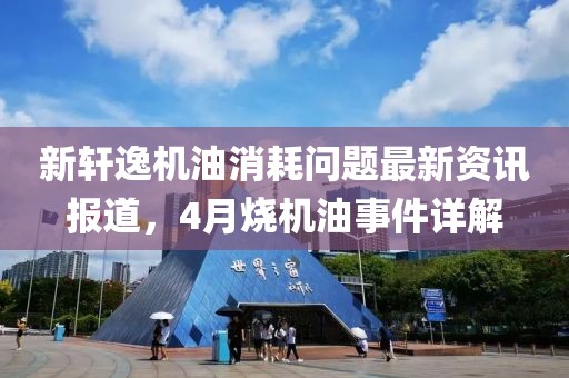 新軒逸機油消耗問題最新資訊報道，4月燒機油事件詳解