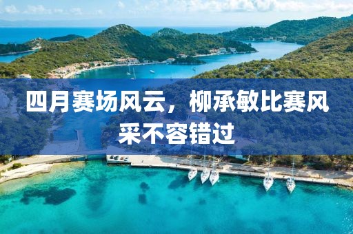 四月賽場風云，柳承敏比賽風采不容錯過