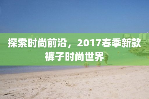 探索時尚前沿，2017春季新款褲子時尚世界