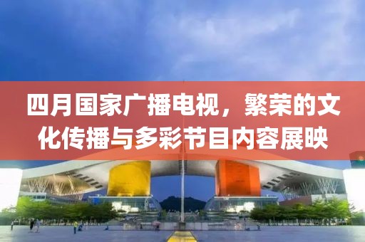 四月國家廣播電視，繁榮的文化傳播與多彩節目內容展映