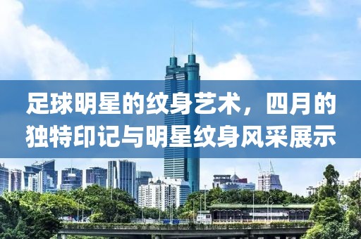 足球明星的紋身藝術，四月的獨特印記與明星紋身風采展示
