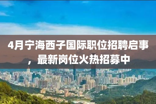 4月寧海西子國際職位招聘啟事，最新崗位火熱招募中