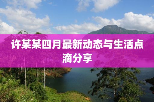 許某某四月最新動態與生活點滴分享