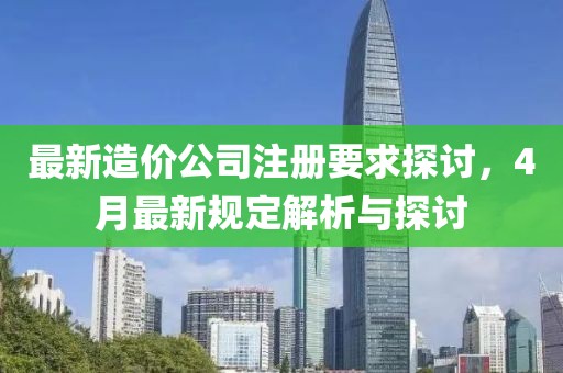 最新造價公司注冊要求探討，4月最新規定解析與探討