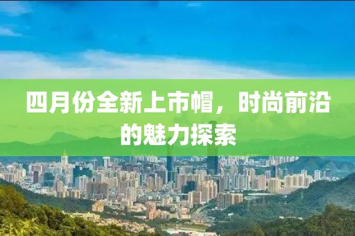 四月份全新上市帽，時尚前沿的魅力探索