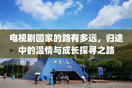 電視劇回家的路有多遠，歸途中的溫情與成長探尋之路
