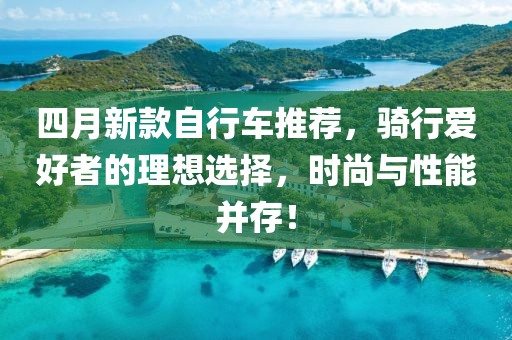 四月新款自行車推薦，騎行愛好者的理想選擇，時尚與性能并存！
