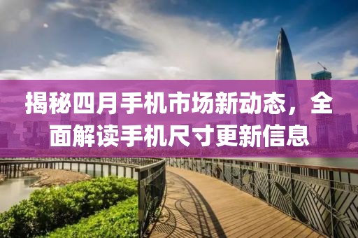 揭秘四月手機市場新動態，全面解讀手機尺寸更新信息