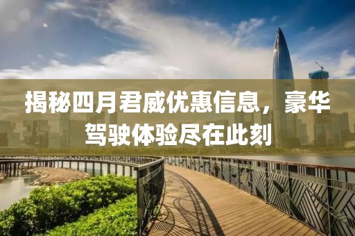 揭秘四月君威優惠信息，豪華駕駛體驗盡在此刻