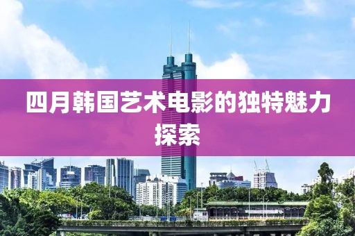 四月韓國藝術電影的獨特魅力探索