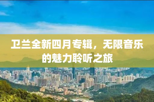 衛蘭全新四月專輯，無限音樂的魅力聆聽之旅
