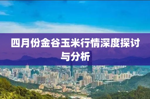 四月份金谷玉米行情深度探討與分析