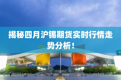 揭秘四月滬錫期貨實時行情走勢分析！