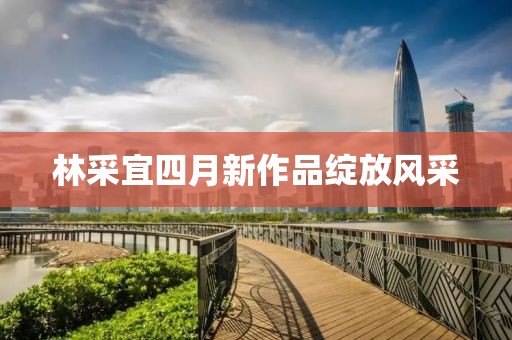 林采宜四月新作品綻放風采
