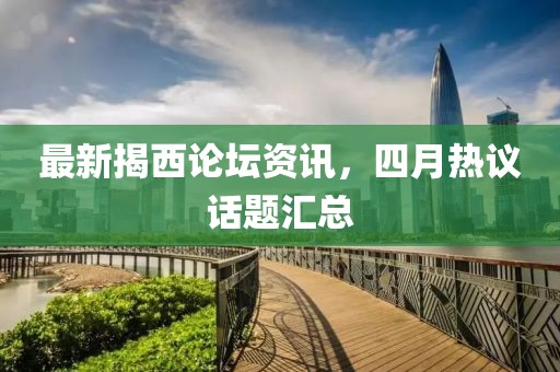 最新揭西論壇資訊，四月熱議話題匯總