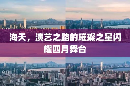 海天，演藝之路的璀璨之星閃耀四月舞臺