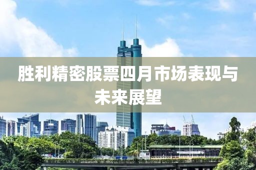 勝利精密股票四月市場表現與未來展望