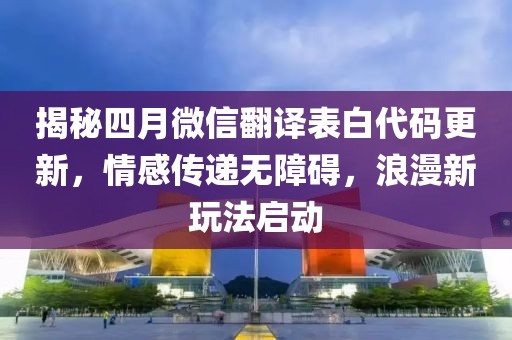 揭秘四月微信翻譯表白代碼更新，情感傳遞無障礙，浪漫新玩法啟動
