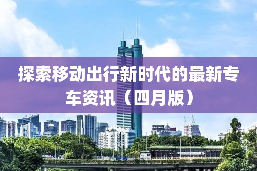 探索移動出行新時代的最新專車資訊（四月版）