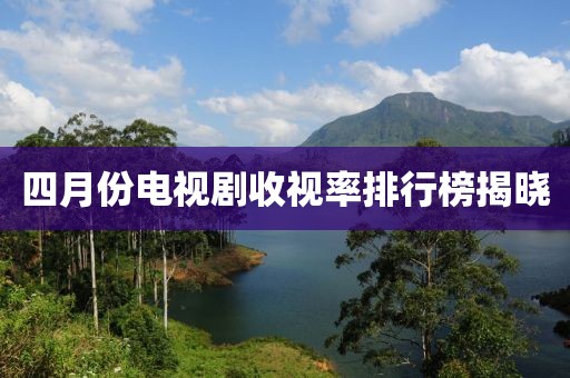 四月份電視劇收視率排行榜揭曉