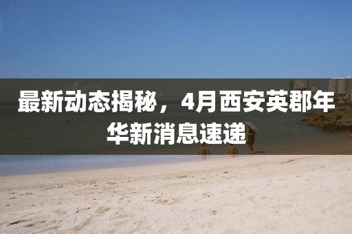 最新動態揭秘，4月西安英郡年華新消息速遞