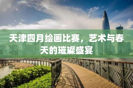天津四月繪畫比賽，藝術與春天的璀璨盛宴