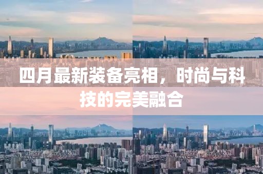 四月最新裝備亮相，時尚與科技的完美融合