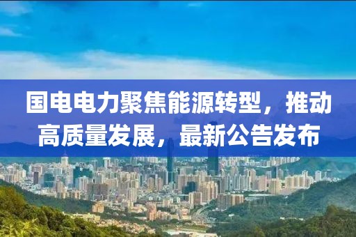 國電電力聚焦能源轉型，推動高質量發展，最新公告發布