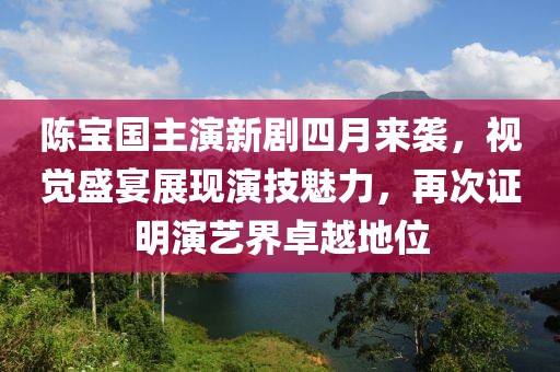 陳寶國主演新劇四月來襲，視覺盛宴展現演技魅力，再次證明演藝界卓越地位