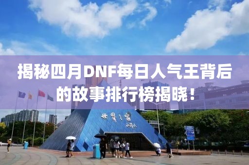 揭秘四月DNF每日人氣王背后的故事排行榜揭曉！