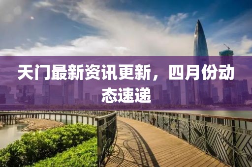 天門最新資訊更新，四月份動態速遞