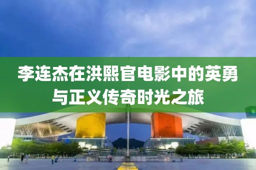 李連杰在洪熙官電影中的英勇與正義傳奇時光之旅