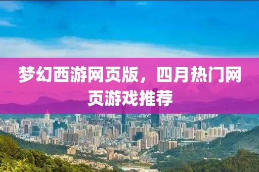 夢幻西游網頁版，四月熱門網頁游戲推薦